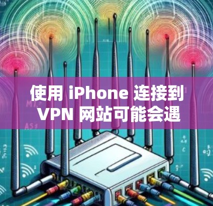 使用 iPhone 连接到 VPN 网站可能会遇到一些问题，但具体情况取决于多种因素。以下是一些可能的原因和解决方法