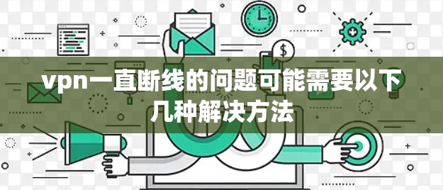 vpn一直断线的问题可能需要以下几种解决方法
