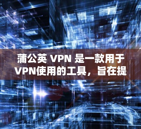 蒲公英 VPN 是一款用于VPN使用的工具，旨在提供安全、便捷的网络访问体验。以下是一个分步骤的蒲公英 VPN 视频教程指南，涵盖了基本使用、高级功能以及安全注意事项