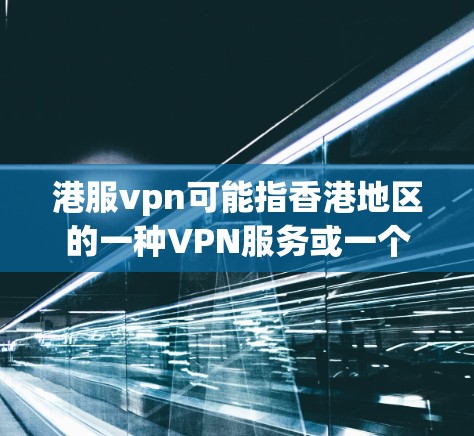 港服vpn可能指香港地区的一种VPN服务或一个特定的软件包。为了帮助您连接到互联网，建议以下步骤
