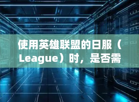 使用英雄联盟的日服(League)时,是否需要VPN呢?这个问题需要根据具体的情况来判断,以下是一些建议 使用英雄联盟的日服(League)时,是否需要VPN呢?这个问题需要根据具体的情况来判断,以下是一些建议