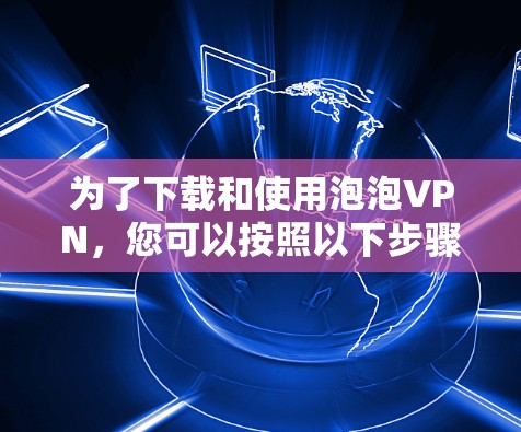 为了下载和使用泡泡VPN，您可以按照以下步骤操作