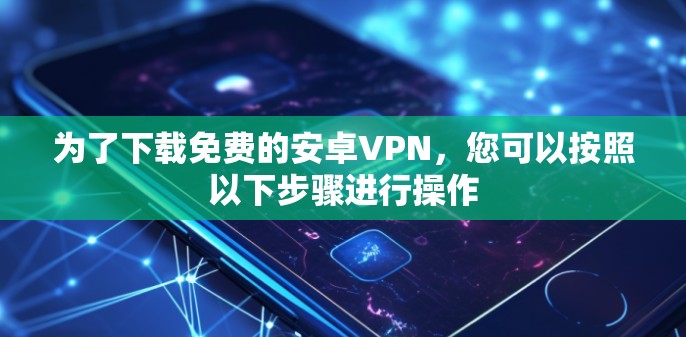 为了下载免费的安卓VPN，您可以按照以下步骤进行操作