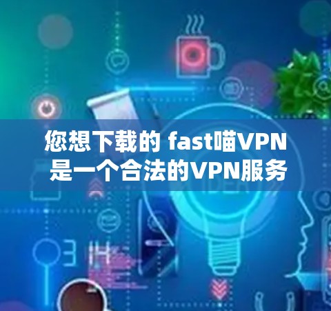 您想下载的 fast喵VPN 是一个合法的VPN服务吗？如果您是想下载一个合法的VPN软件，可以前往 fast喵VPN 的官方网站下载。不过，您需要注意以下几点