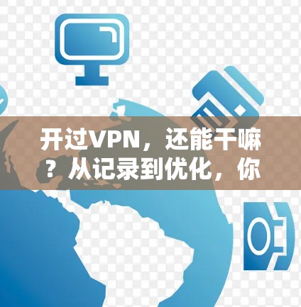 开过VPN，还能干嘛？从记录到优化，你的通信之路可能有更多选择