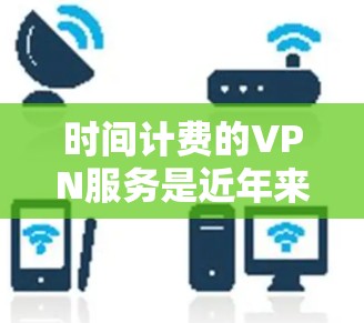 时间计费的VPN服务是近年来网络技术发展和用户使用习惯变化后的一种新兴概念，其核心在于根据用户使用的时长（如小时、分钟或更短的时间段）来计算和收取费用。以下是对该概念的详细分析和解答