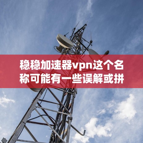稳稳加速器vpn这个名称可能有一些误解或拼写错误。如果你指的是使用VPN来加速下载网站或资源，以下是一些建议