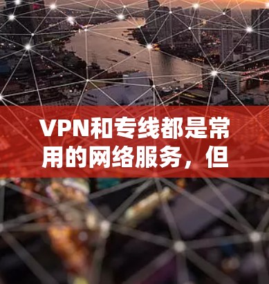 VPN和专线都是常用的网络服务，但它们有不同的适用场景和价格特点。以下是对这两种服务的简单比较，帮助你选择更合适的服务