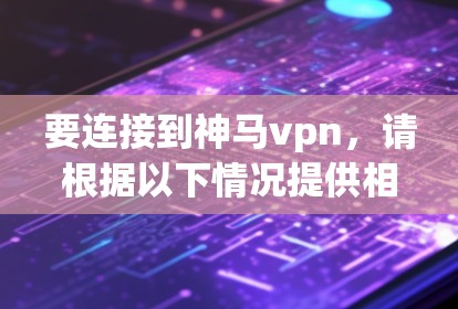 要连接到神马vpn,请根据以下情况提供相应的操作步骤 要连接到神马vpn,请根据以下情况提供相应的操作步骤