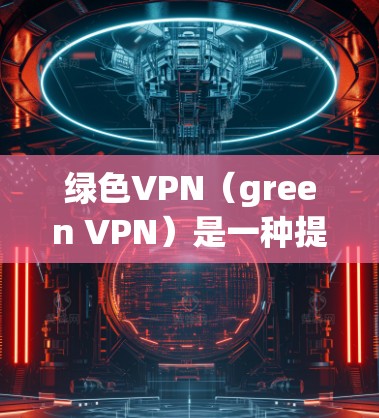 绿色VPN（green VPN）是一种提供加密和匿名的VPN服务，适合在互联网上访问其他网站的解决方案。以下是关于绿色VPN的详细分析和总结