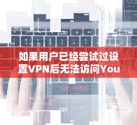 如果用户已经尝试过设置VPN后无法访问YouTube，以下是一些可能的解决方案