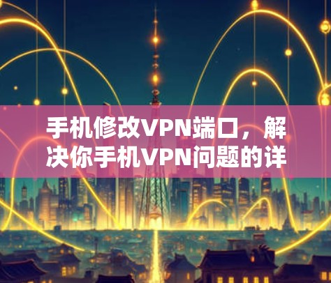 手机修改VPN端口，解决你手机VPN问题的详细指南
