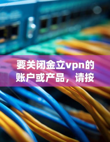 要关闭金立vpn的账户或产品，请按照以下步骤操作