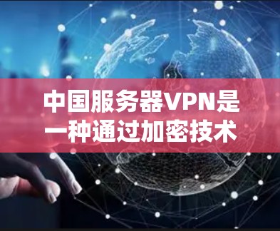 中国服务器VPN是一种通过加密技术访问服务器的网络服务，旨在保障数据的安全和隐私。以下是对中国服务器VPN的详细介绍