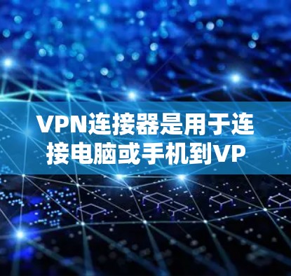 VPN连接器是用于连接电脑或手机到VPN服务器的设备，通常包括网络接口、端口等。以下是几家知名的VPN连接器厂家