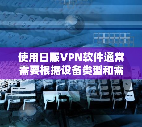 使用日服VPN软件通常需要根据设备类型和需求进行配置和安装。具体步骤可能因软件而异，但以下是一般的操作指南