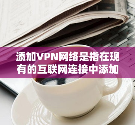 添加VPN网络是指在现有的互联网连接中添加一个用于加密数据传输的网络，通常用于保护用户的数据不受外敌访问。以下是详细的信息