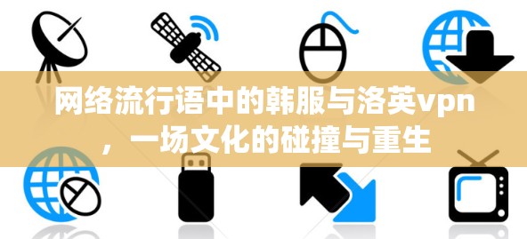 网络流行语中的韩服与洛英vpn，一场文化的碰撞与重生