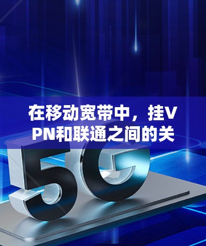 在移动宽带中，挂VPN和联通之间的关系可以分为以下几点