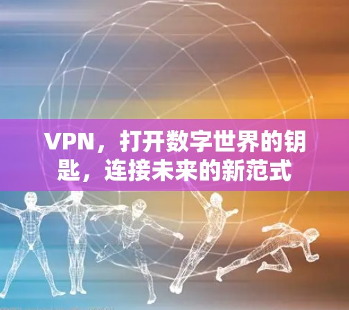 VPN，打开数字世界的钥匙，连接未来的新范式