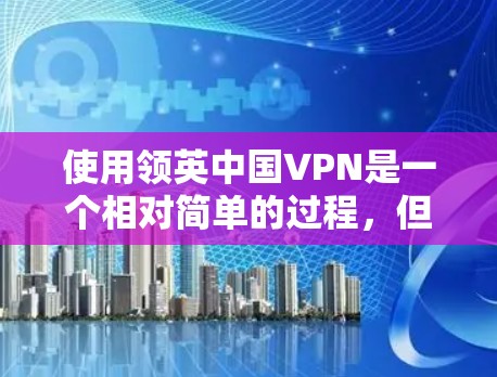 使用领英中国VPN是一个相对简单的过程，但需要仔细遵循步骤，确保每个环节都正确无误。以下是一个清晰的指南，帮助您顺利完成