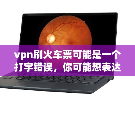 vpn刷火车票可能是一个打字错误，你可能想表达VPN在购买火车票上的用法。不过，根据中国的实际情况，火车票是国家运营的，使用VPN购买火车票是不被允许的。而且，VPN技术不能直接用于购买火车票