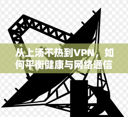 从上汤不热到VPN，如何平衡健康与网络通信