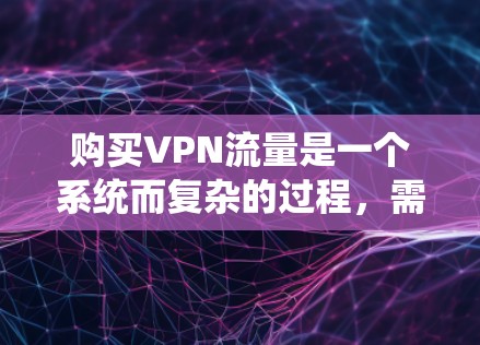 购买VPN流量是一个系统而复杂的过程，需要仔细规划和关注多个步骤。以下是一个清晰的指南，帮助您顺利完成购买和使用VPN流量