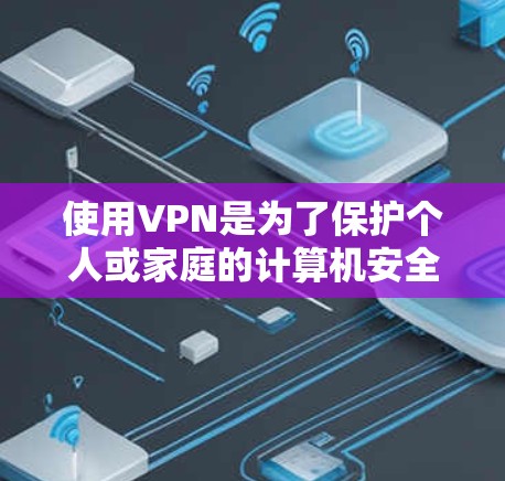 使用VPN是为了保护个人或家庭的计算机安全，以下是对VPN的详细总结和建议