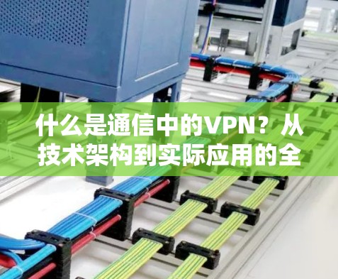 什么是通信中的VPN?从技术架构到实际应用的全栈解决方案 什么是通信中的VPN?从技术架构到实际应用的全栈解决方案