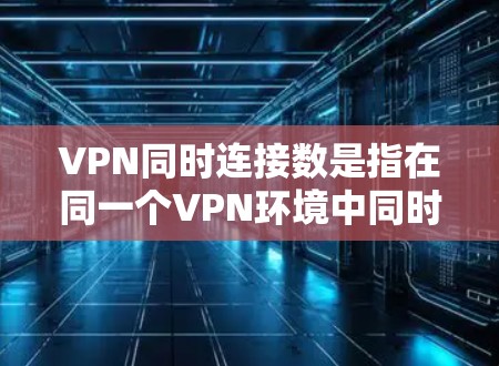 VPN同时连接数是指在同一个VPN环境中同时连接到多个端口的总数。以下是关于VPN同时连接数的详细解答