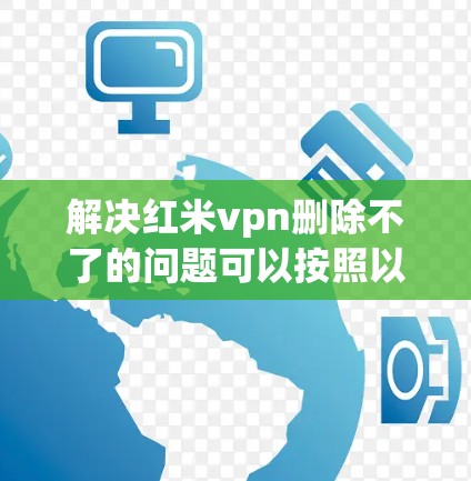 解决红米vpn删除不了的问题可以按照以下步骤进行 解决红米vpn删除不了的问题可以按照以下步骤进行