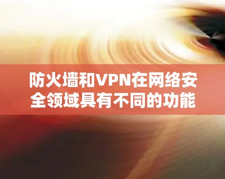 防火墙和VPN在网络安全领域具有不同的功能和目的，但它们之间确实存在一定的联系，尤其是在数据窃取和网络连接方面