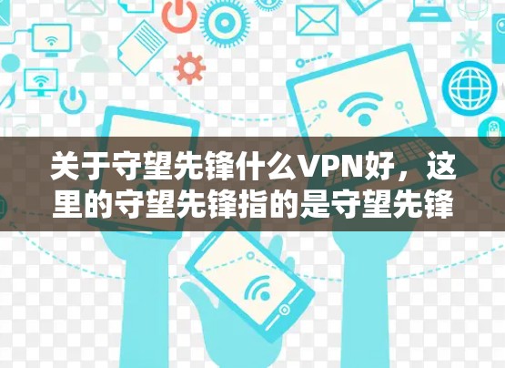 关于守望先锋什么VPN好，这里的守望先锋指的是守望先锋（The Callisto Protocol）一款由纳西尔·内图尔开发的开放世界动作游戏。如果您想了解VPN服务的选择，可以参考以下几点