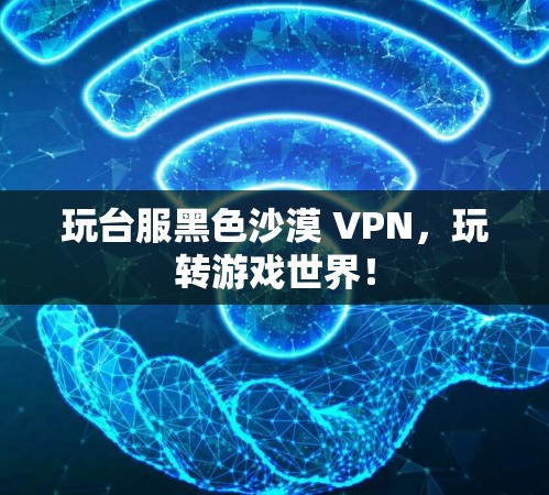 玩台服黑色沙漠 VPN，玩转游戏世界！