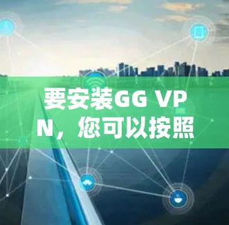 要安装GG VPN，您可以按照以下步骤进行操作