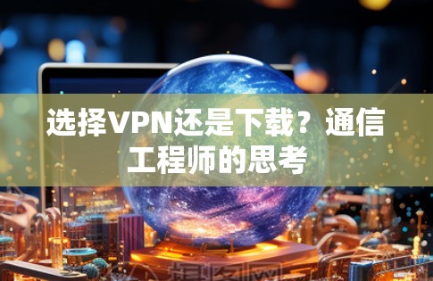 选择VPN还是下载？通信工程师的思考