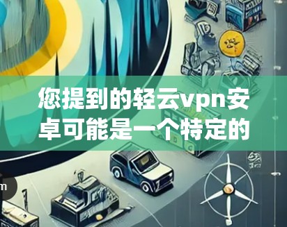您提到的轻云vpn安卓可能是一个特定的软件或应用程序名称,但目前没有明确的定义。如果您指的是轻云VPN(轻云VPN)或轻云vpn(轻云VPN)在安卓设备上的应用,可以提供一些相关信息 您提到的轻云vpn安卓可能是一个特定的软件或应用程序名称,但目前没有明确的定义。如果您指的是轻云VPN(轻云VPN)或轻云vpn(轻云VPN)在安卓设备上的应用,可以提供一些相关信息