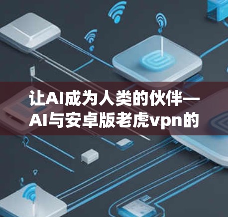 让AI成为人类的伙伴—AI与安卓版老虎vpn的合作与展望