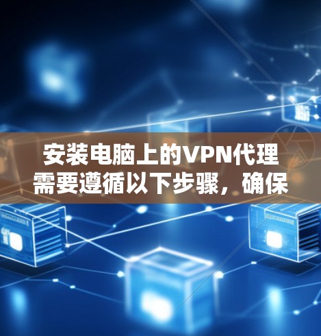 安装电脑上的VPN代理需要遵循以下步骤，确保安全和顺畅