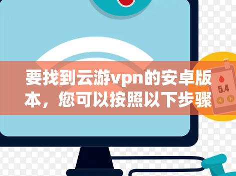要找到云游vpn的安卓版本,您可以按照以下步骤进行 要找到云游vpn的安卓版本,您可以按照以下步骤进行