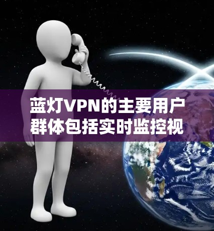 蓝灯VPN的主要用户群体包括实时监控视频内容的用户，如家庭用户、企业用户或需要监控个人隐私的用户。然而，蓝灯VPN的存在可能意味着用户需要支付一定的费用来享受实时视频监控服务，这可能涉及流量消耗
