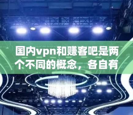 国内vpn和赚客吧是两个不同的概念，各自有不同的定义和用途。以下是它们的详细解释