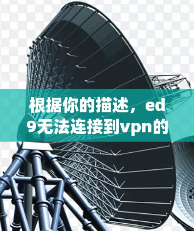 根据你的描述，ed9无法连接到vpn的问题可能涉及以下几个方面