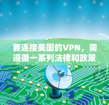 要连接美国的VPN，需遵循一系列法律和政策，以确保使用的安全性和隐私性。以下是一步步的指南