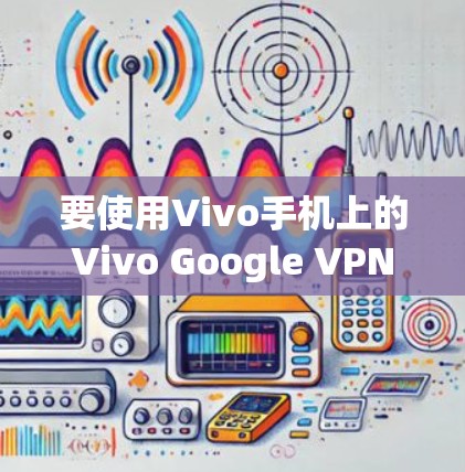 要使用Vivo手机上的Vivo Google VPN连接Google Chrome，按照以下步骤操作