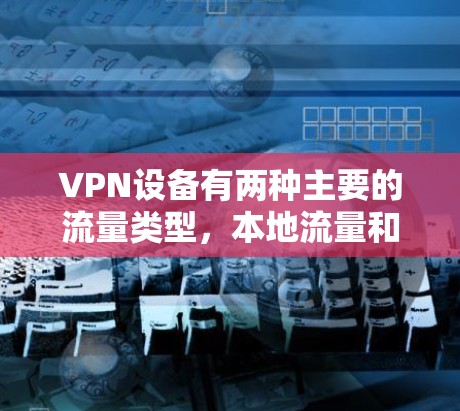 VPN设备有两种主要的流量类型,本地流量和网络流量。以下是详细的解释和区别 VPN设备有两种主要的流量类型,本地流量和网络流量。以下是详细的解释和区别