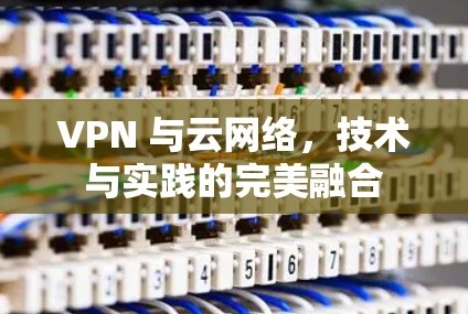 VPN 与云网络,技术与实践的完美融合 VPN 与云网络,技术与实践的完美融合