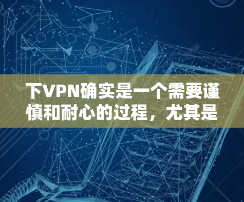 下VPN确实是一个需要谨慎和耐心的过程,尤其是对那些不太了解网络安全的人来说。如果你对VPN的使用感到害怕或不确定,不要犹豫,慢慢来,不要急于下线。以下是一些建议,可以帮助你更好地理解和使用VPN 下VPN确实是一个需要谨慎和耐心的过程,尤其是对那些不太了解网络安全的人来说。如果你对VPN的使用感到害怕或不确定,不要犹豫,慢慢来,不要急于下线。以下是一些建议,可以帮助你更好地理解和使用VPN