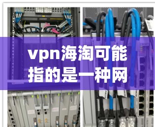 vpn海淘可能指的是一种网络购物服务，通常涉及非法交易，如钓鱼网站、非法网站等，因此需要谨慎选择。以下是关于VPN和淘 dealer的建议